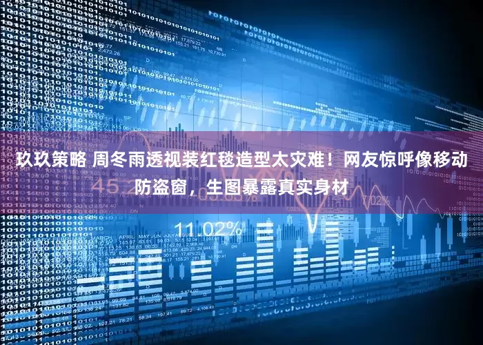 玖玖策略 周冬雨透视装红毯造型太灾难！网友惊呼像移动防盗窗，生图暴露真实身材